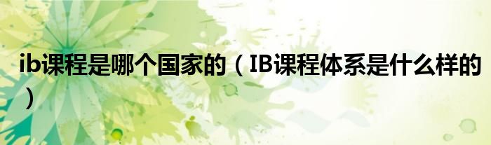 ib课程是哪个国家的（IB课程体系是什么样的）