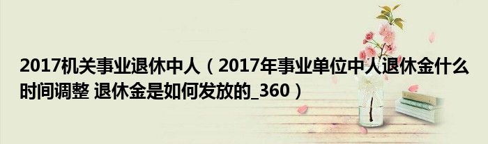 2017机关事业退休中人（2017年事业单位中人退休金什么时间调整 退休金是如何发放的_360）