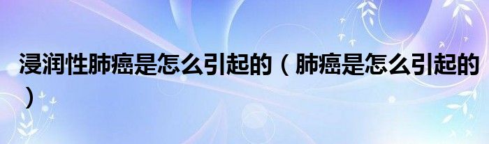 浸润性肺癌是怎么引起的（肺癌是怎么引起的）