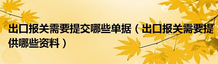 出口报关需要提交哪些单据（出口报关需要提供哪些资料）