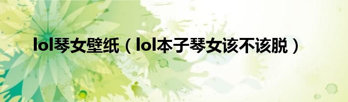 lol琴女壁纸（lol本子琴女该不该脱）