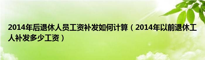 2014年后退休人员工资补发如何计算（2014年以前退休工人补发多少工资）