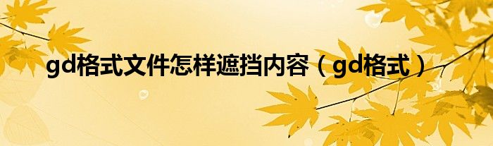 gd格式文件怎样遮挡内容（gd格式）