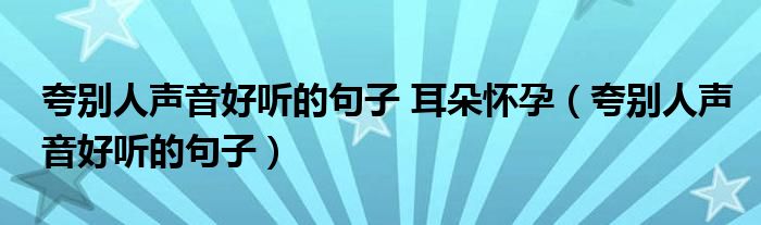 夸别人声音好听的句子 耳朵怀孕（夸别人声音好听的句子）