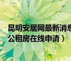 昆明安居网最新消息昆明公租房此次房源查询（昆明安居网公租房在线申请）