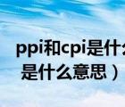 ppi和cpi是什么意思啊（CPI PPI是代表什么 是什么意思）