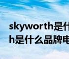 skyworth是什么品牌电视（说一说skyworth是什么品牌电视的简介）