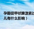 孕期促甲状腺激素过高怎么办（孕期促甲状腺激素偏高对胎儿有什么影响）