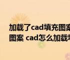 加载了cad填充图案后填充快捷键不能用了（cad加载填充图案 cad怎么加载填充图案）