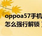 oppoa57手机忘记密码怎么解锁（oppoa57怎么强行解锁）