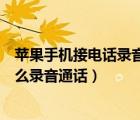 苹果手机接电话录音通话录音怎么操作（苹果手机接电话怎么录音通话）