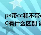 ps带cc和不带cc有什么区别（PS CS6与PS CC有什么区别 详细点）