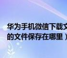 华为手机微信下载文件储存在什么位置（华为手机微信下载的文件保存在哪里）