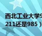 西北工业大学985排名几位（西北工业大学是211还是985）