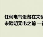 任何电气设备在未验明无电时一律认为有（任何电气设备在未验明无电之前 一律怎样认为）