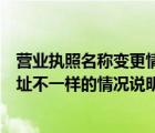 营业执照名称变更情况说明怎么写（营业执照地址和实际地址不一样的情况说明怎么写）