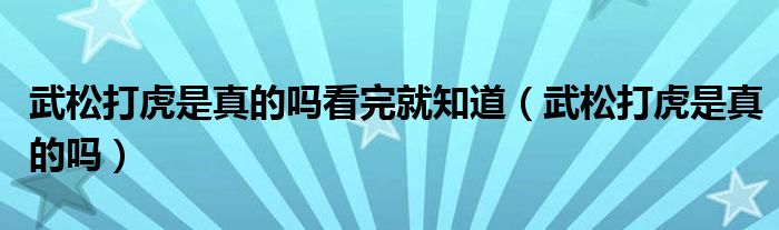 武松打虎是真的吗看完就知道（武松打虎是真的吗）