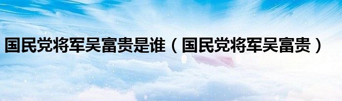 国民党将军吴富贵是谁（国民党将军吴富贵）