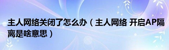 主人网络关闭了怎么办（主人网络 开启AP隔离是啥意思）