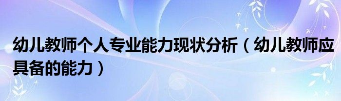 幼儿教师个人专业能力现状分析（幼儿教师应具备的能力）