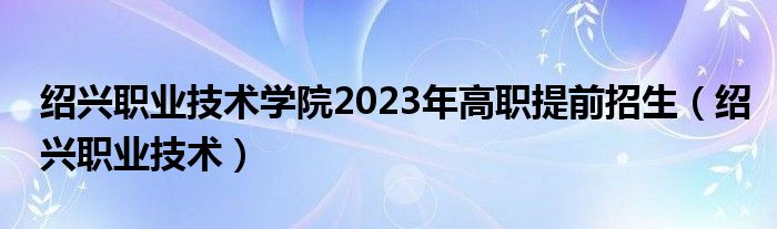 绍兴职业技术学院2023年高职提前招生（绍兴职业技术）