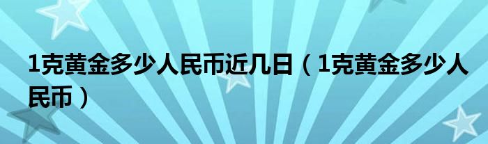 1克黄金多少人民币近几日（1克黄金多少人民币）