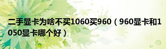 二手显卡为啥不买1060买960（960显卡和1050显卡哪个好）