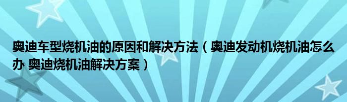 奥迪车型烧机油的原因和解决方法（奥迪发动机烧机油怎么办 奥迪烧机油解决方案）