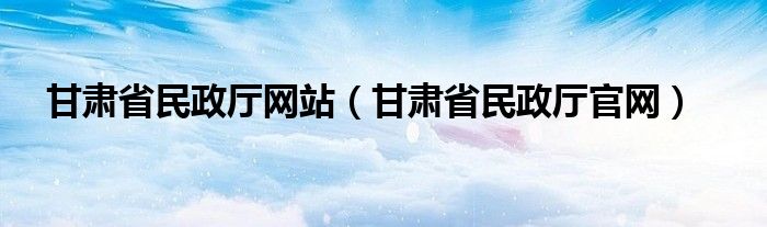 甘肃省民政厅网站（甘肃省民政厅官网）