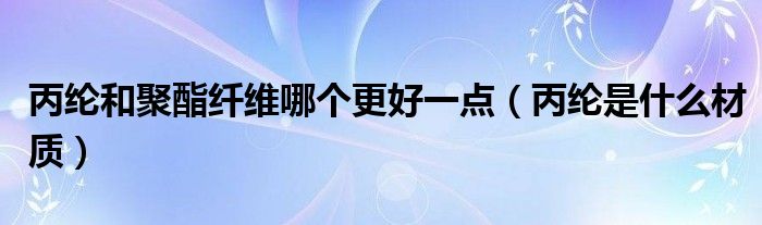 丙纶和聚酯纤维哪个更好一点（丙纶是什么材质）