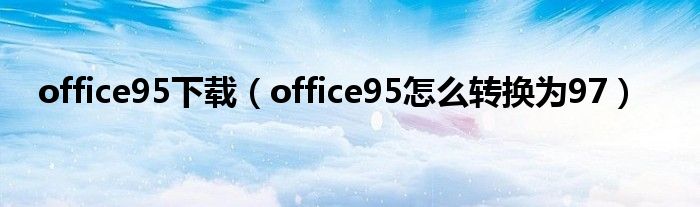 office95下载（office95怎么转换为97）