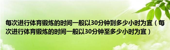 每次进行体育锻炼的时间一般以30分钟到多少小时为宜（每次进行体育锻炼的时间一般以30分钟至多少小时为宜）