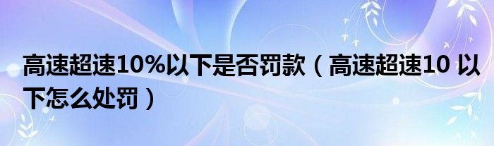 高速超速10%以下是否罚款（高速超速10 以下怎么处罚）