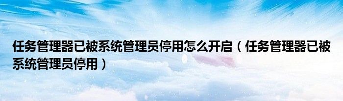 任务管理器已被系统管理员停用怎么开启（任务管理器已被系统管理员停用）