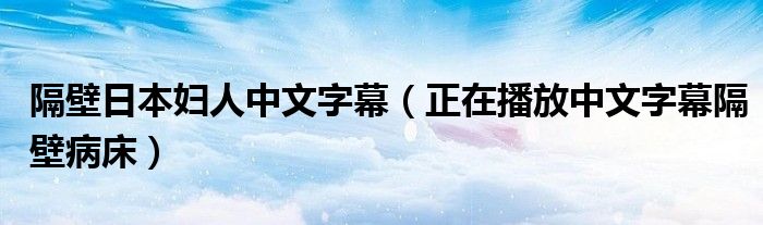 隔壁日本妇人中文字幕（正在播放中文字幕隔壁病床）