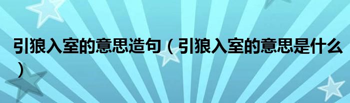 引狼入室的意思造句（引狼入室的意思是什么）