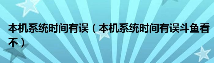 本机系统时间有误（本机系统时间有误斗鱼看不）