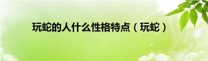 玩蛇的人什么性格特点（玩蛇）