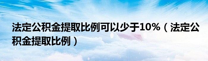 法定公积金提取比例可以少于10%（法定公积金提取比例）