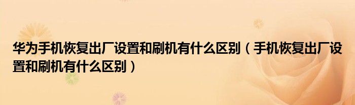 华为手机恢复出厂设置和刷机有什么区别（手机恢复出厂设置和刷机有什么区别）