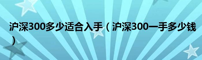 沪深300多少适合入手（沪深300一手多少钱）