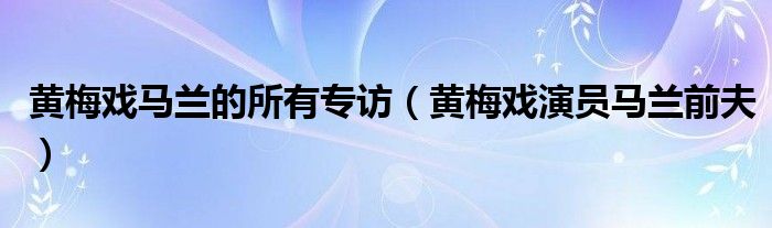 黄梅戏马兰的所有专访（黄梅戏演员马兰前夫）