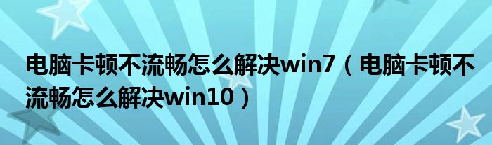 电脑卡顿不流畅怎么解决win7（电脑卡顿不流畅怎么解决win10）