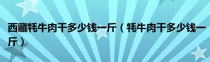 西藏牦牛肉干多少钱一斤（牦牛肉干多少钱一斤）