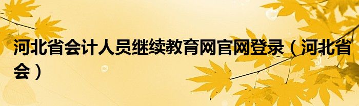 河北省会计人员继续教育网官网登录（河北省会）