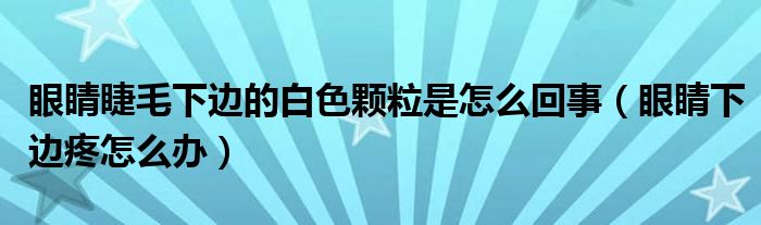 眼睛睫毛下边的白色颗粒是怎么回事（眼睛下边疼怎么办）