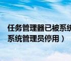 任务管理器已被系统管理员停用怎么开启（任务管理器已被系统管理员停用）