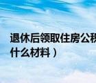 退休后领取住房公积金需要什么材料（领取住房公积金需要什么材料）