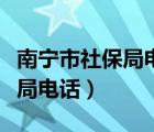 南宁市社保局电话人工服务电话（南宁市社保局电话）