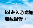 lol进入游戏加载很慢怎么解决（lol进入游戏加载很慢）